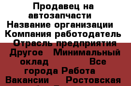 Продавец на автозапчасти › Название организации ­ Компания-работодатель › Отрасль предприятия ­ Другое › Минимальный оклад ­ 30 000 - Все города Работа » Вакансии   . Ростовская обл.,Донецк г.